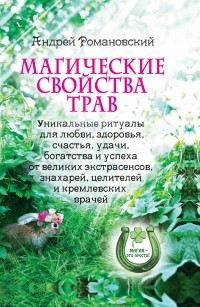 Андрей Романовский - Магические свойства трав. Уникальные ритуалы для любви, здоровья, богатства и успеха от великих экстрасенсов, знахарей