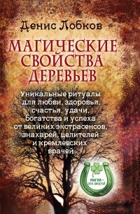 Денис Лобков - Магические свойства деревьев. Уникальные ритуалы для любви, здоровья, богатства и успеха от великих экстрасенсов, знахарей