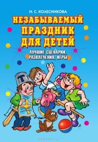 Ирина Колесникова - Незабываемый праздник для детей. Лучшие сценарии, развлечения, игры