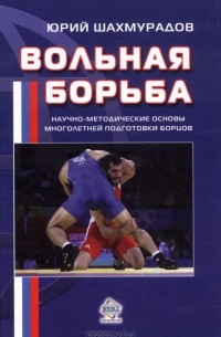 Юрий Шахмурадов - Вольная борьба. Научно-методические основы многолетней подготовки борцов