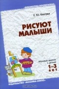 Елена Кихтева - Рисуют малыши. Игровые занятия с детьми 1-3 лет