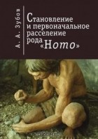 Александр Зубов - Становление и первоначальное расселение рода &quot;Homo&quot;