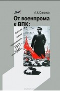 Андрей Соколов - От военпрома к ВПК. Советская военная промышленность. 1917-июнь 1941 гг.