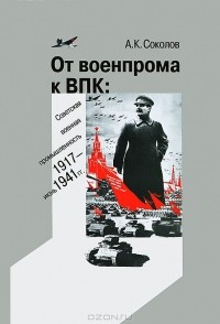 Андрей Соколов - От военпрома к ВПК. Советская военная промышленность. 1917-июнь 1941 гг.