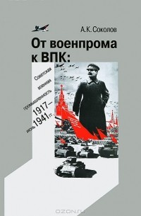 Андрей Соколов - От военпрома к ВПК. Советская военная промышленность. 1917-июнь 1941 гг.