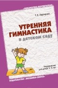 Татьяна Харченко - Утренняя гимнастика в детском саду. Упражнения для детей 3-5 лет