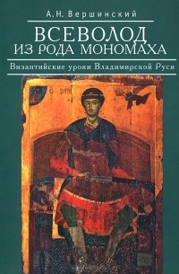 Анатолий Вершинский - Всеволод из рода Мономаха. Византийские уроки Владимирской Руси