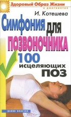 Ирина Котешева - Симфония для позвоночника. 100 исцеляющих поз