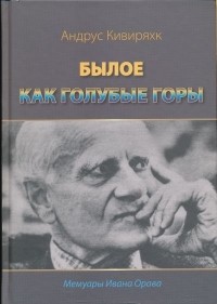 Андрус Кивиряхк - Былое как голубые горы. Воспоминания Ивана Орава