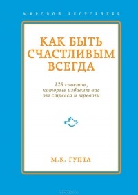 Мринал Кумар Гупта - Как быть счастливым всегда. 128 советов, которые избавят вас от стресса и тревоги