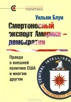 Уильям Блум - Смертоносный экспорт Америки - демократия. Правда о внешней политике США и многом другом