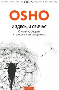 Раджниш Ошо - И здесь и сейчас. О жизни, смерти и прошлых воплощениях