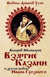 Валерий Шамбаров - Взятие Казани и другие войны Ивана Грозного