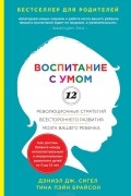 Воспитание с умом. 12 революционных стратегий всестороннего развития мозга вашего ребенка