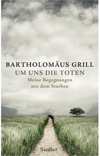Bartholomäus Grill - Um uns die Toten: Meine Begegnungen mit dem Sterben