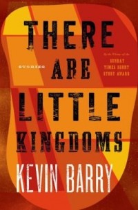 Кевин Барри - There Are Little Kingdoms