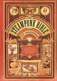  - The Steampunk Bible: An Illustrated Guide to the World of Imaginary Airships, Corsets and Goggles, Mad Scientists, and Strange Literature