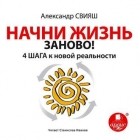 Александр Свияш - Начни жизнь заново! 4 шага к новой реальности