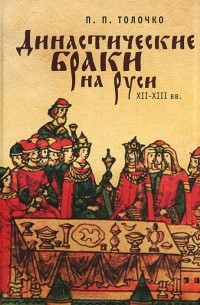 Петр Толочко - Династические браки на Руси ХII-ХIII вв.