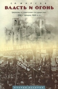 Сергей Фирсов - Власть и огонь. Церковь и советское государство. 1918 - начало 1940-х гг. Очерки истории