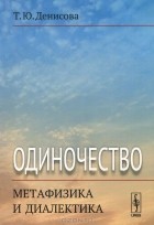 Татьяна Денисова - Одиночество. Метафизика и диалектика