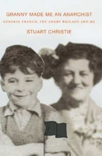 Stuart Christie - Granny Made Me an Anarchist: General Franco, the Angry Brigade and Me