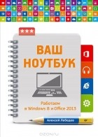 Алексей Лебедев - Ваш ноутбук. Работаем в Windows 8 и Office 2013