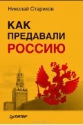 Николай Стариков - Как предавали Россию