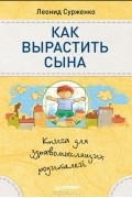 Как вырастить сына. Книга для здравомыслящих родителей