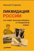 Николай Стариков - Ликвидация России. Кто помог красным победить в Гражданской войне?