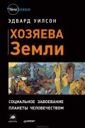 Эдвард Осборн Уилсон - Хозяева Земли. Социальное завоевание планеты человечеством