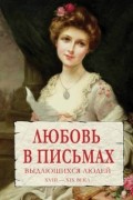 Анастасия Чеботаревская - Любовь в письмах выдающихся людей XVIII - XIX века