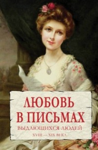 Анастасия Чеботаревская - Любовь в письмах выдающихся людей XVIII - XIX века