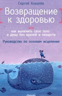 Сергей Ковалев - Возвращение к здоровью или как вылечить свое тело и душу без врачей и лекарств