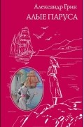 Александр Грин - Алые паруса. Бегущая по волнам. Дорога никуда