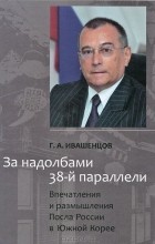 Глеб Ивашенцов - За надолбами 38-й параллели. Впечатления и размышления Посла России в Южной Корее