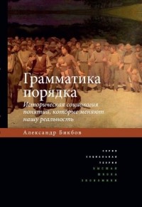 Александр Бикбов - Грамматика порядка. Историческая социология понятий, которые меняют нашу реальность