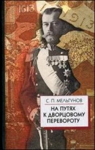 Мельгунов С.П. - На путях к дворцовому перевороту. Заговоры перед революцией 1917 года