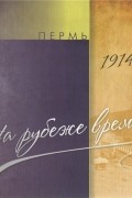  - Пермь. 1914-2014. На рубеже времени