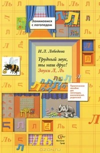 Трудный звук, ты наш друг! Звуки Л, Ль. Практическое пособие для логопедов, воспитателей, родителей.