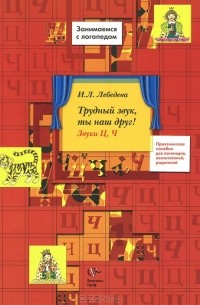 Ирина Лебедева - Трудный звук, ты наш друг! Звуки Ц, Ч. Практическое пособие для логопедов, воспитателей, родителей