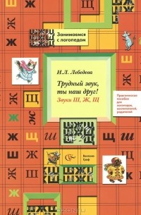 Ирина Лебедева - Трудный звук, ты наш друг! Звуки Ш, Ж, Щ. Практическое пособие для логопедов, воспитателей, родителей