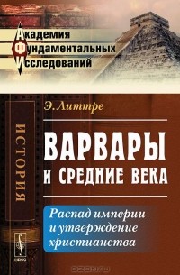 Эмиль Максимильен Поль Литтре - Варвары и Средние века. Распад империи и утверждение христианства