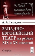 Алексей Гвоздев - Западноевропейский театр на рубеже XIX и XX столетий