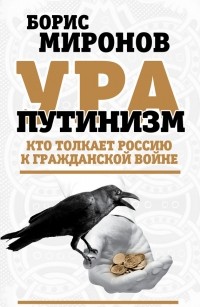 Борис Миронов - Ура-путинизм. Кто толкает Россию к гражданской войне.