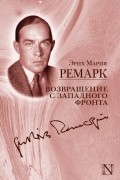 Эрих Мария Ремарк - Возвращение с Западного фронта: На Западном фронте без перемен. Возвращение. Три товарища. Возлюби ближнего своего (сборник)