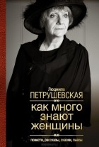 Людмила Петрушевская - Как много знают женщины