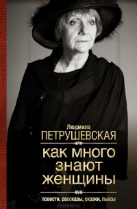 Людмила Петрушевская - Как много знают женщины
