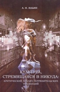 А. Н. Ильин - Культура, стремящаяся в никуда: Критический анализ потребительских тенденций