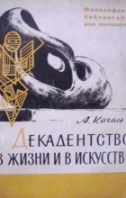 А. Коган - Декадентство в жизни и искусстве: записки философа о кризисе буржуазной культуры